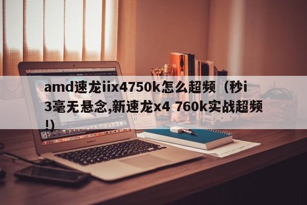 amd速龙iix4750k怎么超频（秒i3毫无悬念,新速龙x4 760k实战超频!）