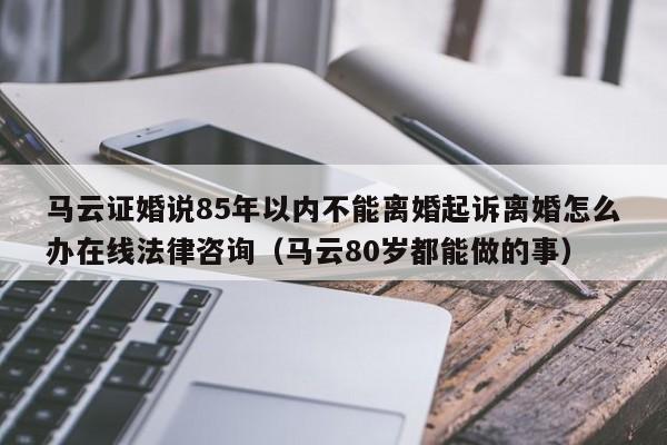 马云证婚说85年以内不能离婚起诉离婚怎么办在线法律咨询（马云80岁都能做的事）