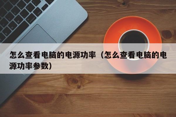 怎么查看电脑的电源功率（怎么查看电脑的电源功率参数）