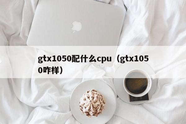 gtx1050配什么cpu（gtx1050咋样）