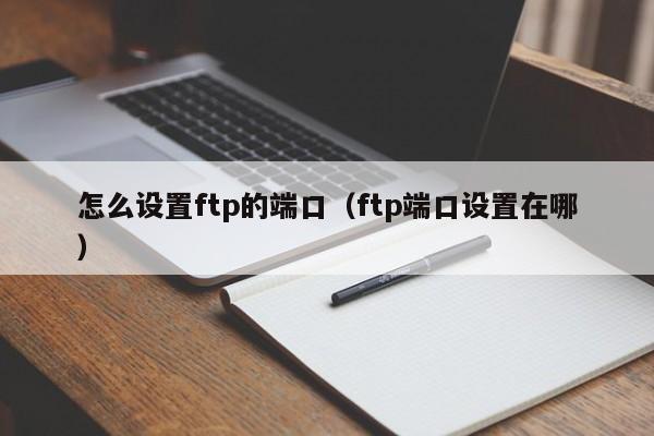 怎么设置ftp的端口（ftp端口设置在哪）