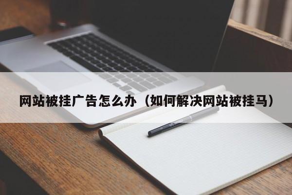 网站被挂广告怎么办（如何解决网站被挂马）