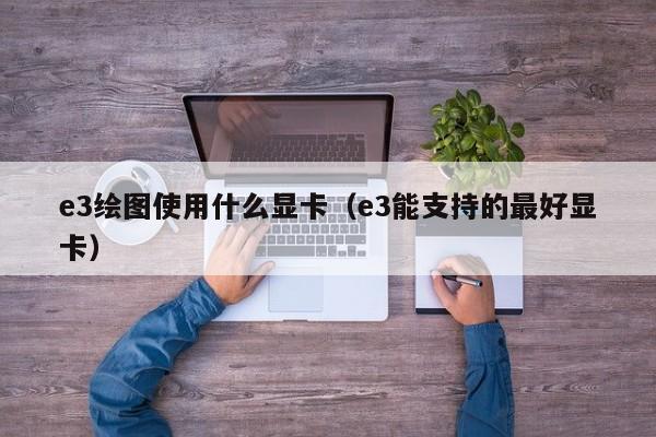 e3绘图使用什么显卡（e3能支持的最好显卡）