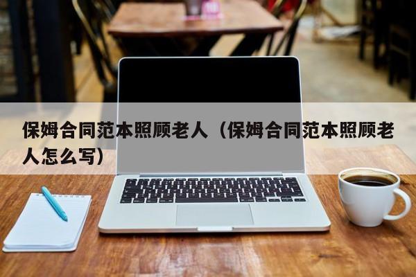 保姆合同范本照顾老人（保姆合同范本照顾老人怎么写）